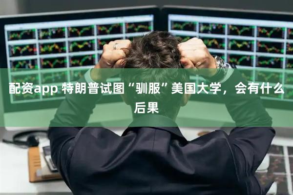配资app 特朗普试图“驯服”美国大学，会有什么后果