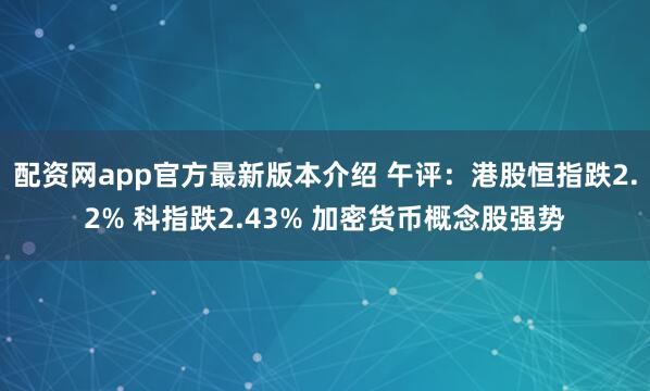 配资网app官方最新版本介绍 午评：港股恒指跌2.2% 科指跌2.43% 加密货币概念股强势
