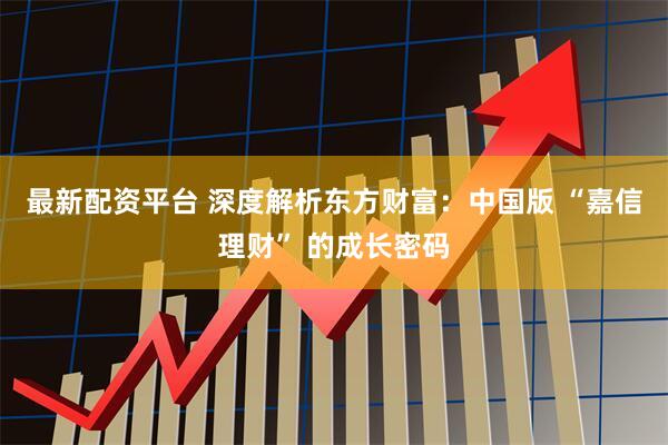 最新配资平台 深度解析东方财富：中国版 “嘉信理财” 的成长密码