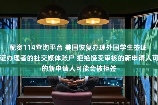 配资114查询平台 美国恢复办理外国学生签证 要求访问签证办理者的社交媒体账户 拒绝接受审核的新申请人可能会被拒签