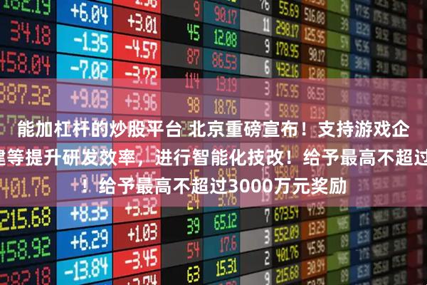 能加杠杆的炒股平台 北京重磅宣布！支持游戏企业通过算力构建等提升研发效率，进行智能化技改！给予最高不超过3000万元奖励