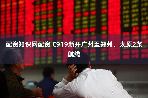 配资知识网配资 C919新开广州至郑州、太原2条航线