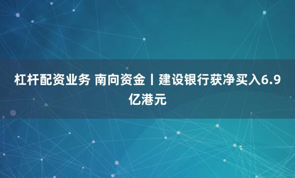 杠杆配资业务 南向资金丨建设银行获净买入6.9亿港元