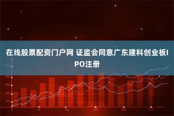 在线股票配资门户网 证监会同意广东建科创业板IPO注册