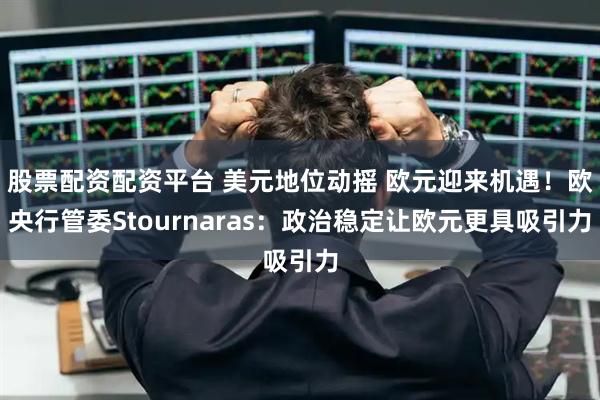 股票配资配资平台 美元地位动摇 欧元迎来机遇！欧央行管委Stournaras：政治稳定让欧元更具吸引力