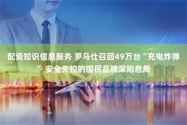 配资知识信息服务 罗马仕召回49万台“充电炸弹” 安全失控的国民品牌深陷危局