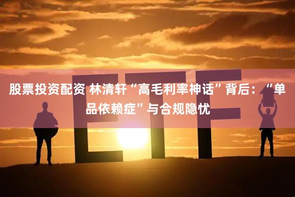 股票投资配资 林清轩“高毛利率神话”背后：“单品依赖症”与合规隐忧
