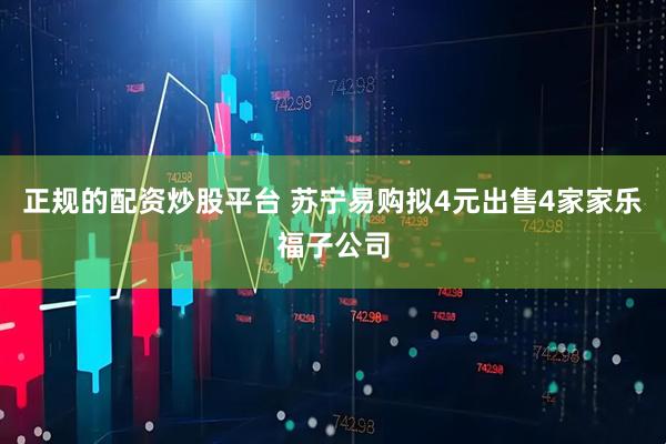 正规的配资炒股平台 苏宁易购拟4元出售4家家乐福子公司
