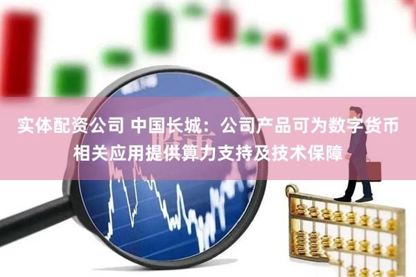 实体配资公司 中国长城：公司产品可为数字货币相关应用提供算力支持及技术保障