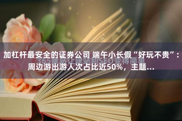 加杠杆最安全的证券公司 端午小长假“好玩不贵”：周边游出游人次占比近50%，主题...