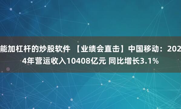 能加杠杆的炒股软件 【业绩会直击】中国移动：2024年营运收入10408亿元 同比增长3.1%
