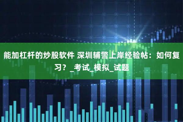 能加杠杆的炒股软件 深圳辅警上岸经验帖：如何复习？_考试_模拟_试题