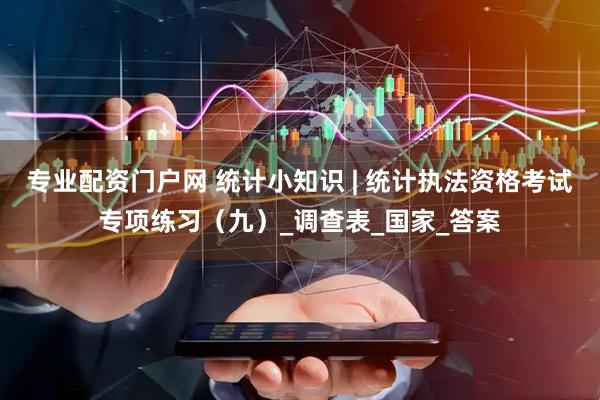专业配资门户网 统计小知识 | 统计执法资格考试专项练习（九）_调查表_国家_答案