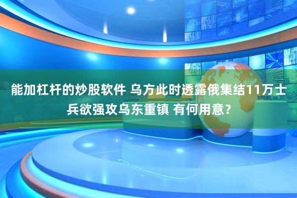 能加杠杆的炒股软件 乌方此时透露俄集结11万士兵欲强攻乌东重镇 有何用意？