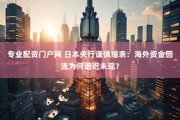 专业配资门户网 日本央行谨慎缩表：海外资金回流为何迟迟未现？