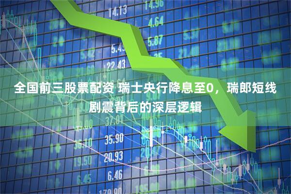 全国前三股票配资 瑞士央行降息至0，瑞郎短线剧震背后的深层逻辑