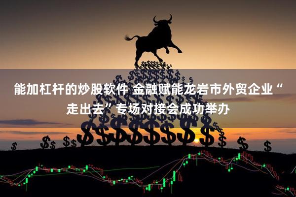 能加杠杆的炒股软件 金融赋能龙岩市外贸企业“走出去”专场对接会成功举办