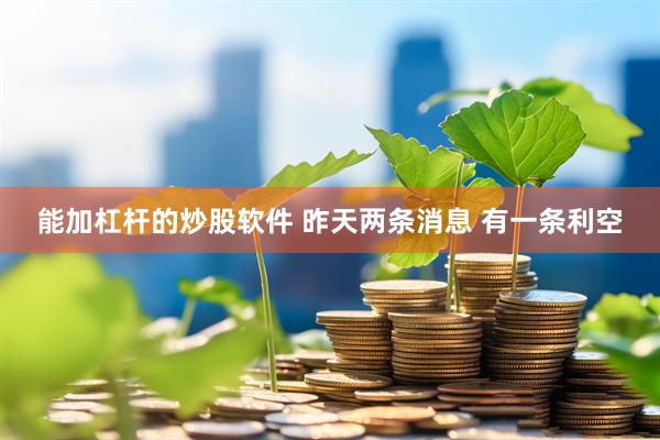 能加杠杆的炒股软件 昨天两条消息 有一条利空