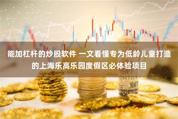能加杠杆的炒股软件 一文看懂专为低龄儿童打造的上海乐高乐园度假区必体验项目