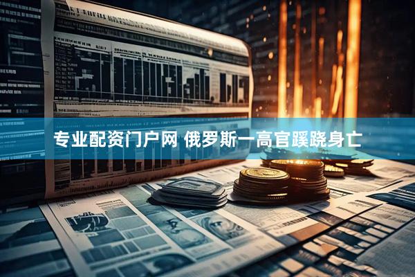 专业配资门户网 俄罗斯一高官蹊跷身亡