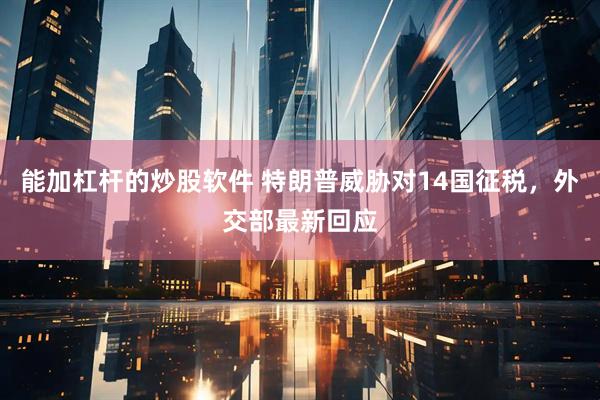 能加杠杆的炒股软件 特朗普威胁对14国征税，外交部最新回应