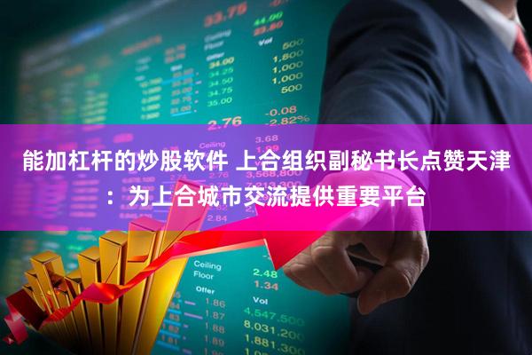 能加杠杆的炒股软件 上合组织副秘书长点赞天津：为上合城市交流提供重要平台