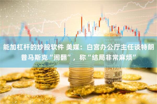 能加杠杆的炒股软件 美媒：白宫办公厅主任谈特朗普马斯克“闹翻”，称“结局非常麻烦”