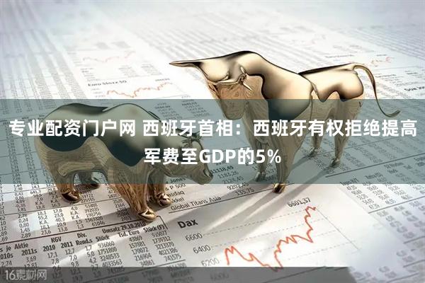 专业配资门户网 西班牙首相：西班牙有权拒绝提高军费至GDP的5%