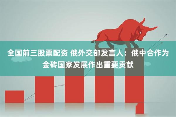全国前三股票配资 俄外交部发言人：俄中合作为金砖国家发展作出重要贡献