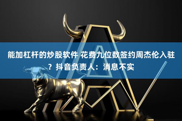 能加杠杆的炒股软件 花费九位数签约周杰伦入驻？抖音负责人：消息不实