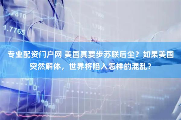 专业配资门户网 美国真要步苏联后尘？如果美国突然解体，世界将陷入怎样的混乱？