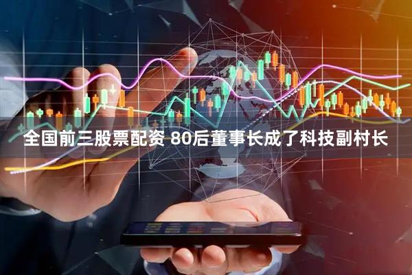 全国前三股票配资 80后董事长成了科技副村长