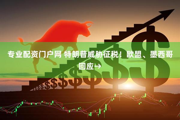 专业配资门户网 特朗普威胁征税！欧盟、墨西哥回应→