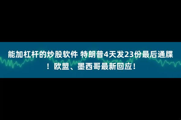 能加杠杆的炒股软件 特朗普4天发23份最后通牒！欧盟、墨西哥最新回应！