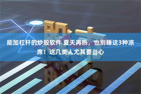 能加杠杆的炒股软件 夏天再热，也别睡这3种凉席！这几类人尤其要当心