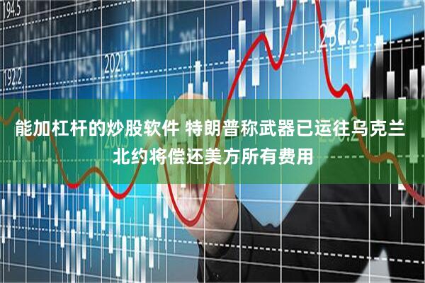 能加杠杆的炒股软件 特朗普称武器已运往乌克兰 北约将偿还美方所有费用