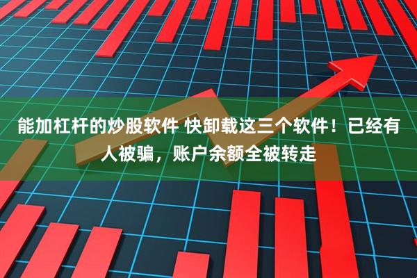 能加杠杆的炒股软件 快卸载这三个软件！已经有人被骗，账户余额全被转走
