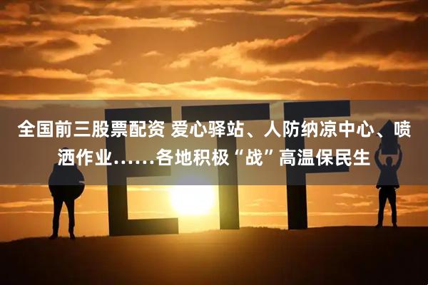 全国前三股票配资 爱心驿站、人防纳凉中心、喷洒作业……各地积极“战”高温保民生