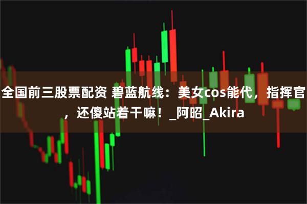 全国前三股票配资 碧蓝航线：美女cos能代，指挥官，还傻站着干嘛！_阿昭_Akira