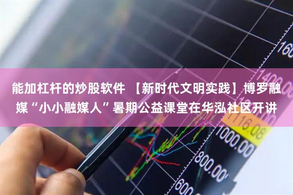 能加杠杆的炒股软件 【新时代文明实践】博罗融媒“小小融媒人”暑期公益课堂在华泓社区开讲