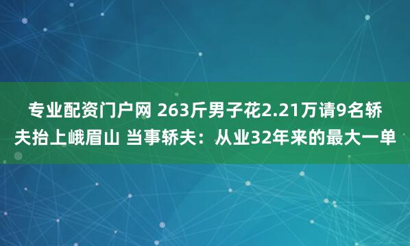专业配资门户网 263斤男子花2.21万请9名轿夫抬上峨眉山 当事轿夫：从业32年来的最大一单