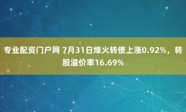 专业配资门户网 7月31日烽火转债上涨0.92%，转股溢价率16.69%