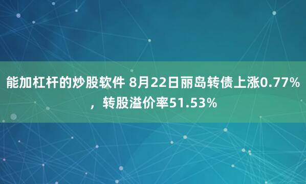 能加杠杆的炒股软件 8月22日丽岛转债上涨0.77%，转股溢价率51.53%