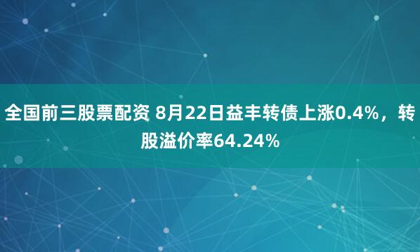 全国前三股票配资 8月22日益丰转债上涨0.4%，转股溢价率64.24%