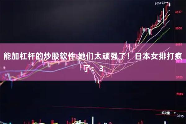 能加杠杆的炒股软件 她们太顽强了！日本女排打疯了：3
