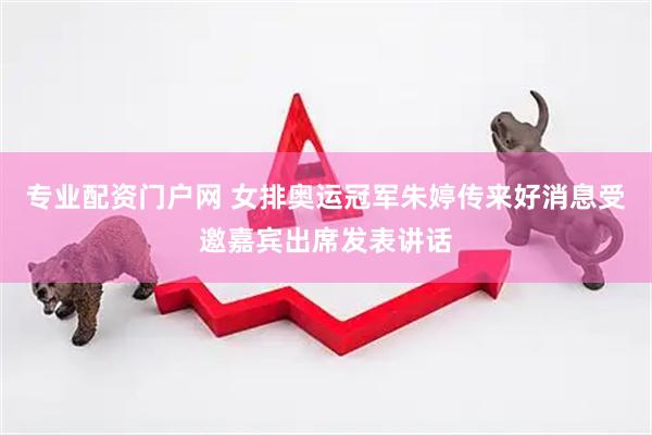 专业配资门户网 女排奥运冠军朱婷传来好消息受邀嘉宾出席发表讲话