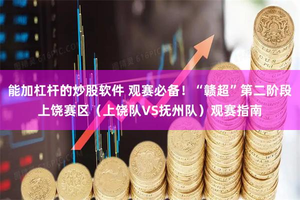 能加杠杆的炒股软件 观赛必备！“赣超”第二阶段上饶赛区（上饶队VS抚州队）观赛指南