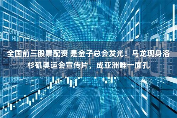 全国前三股票配资 是金子总会发光！马龙现身洛杉矶奥运会宣传片，成亚洲唯一面孔