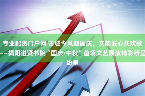 专业配资门户网 古城今风迎国庆，文韵匠心共欢歌——揭阳进贤书院“国庆·中秋”首场文艺展演精彩纷呈