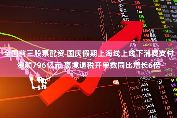 全国前三股票配资 国庆假期上海线上线下消费支付金额796亿元 离境退税开单数同比增长6倍